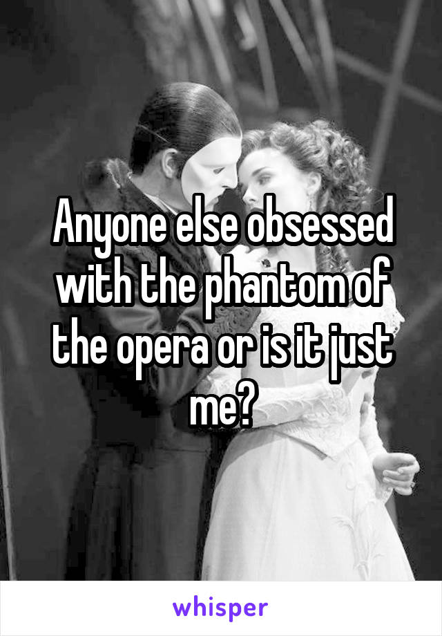 Anyone else obsessed with the phantom of the opera or is it just me?
