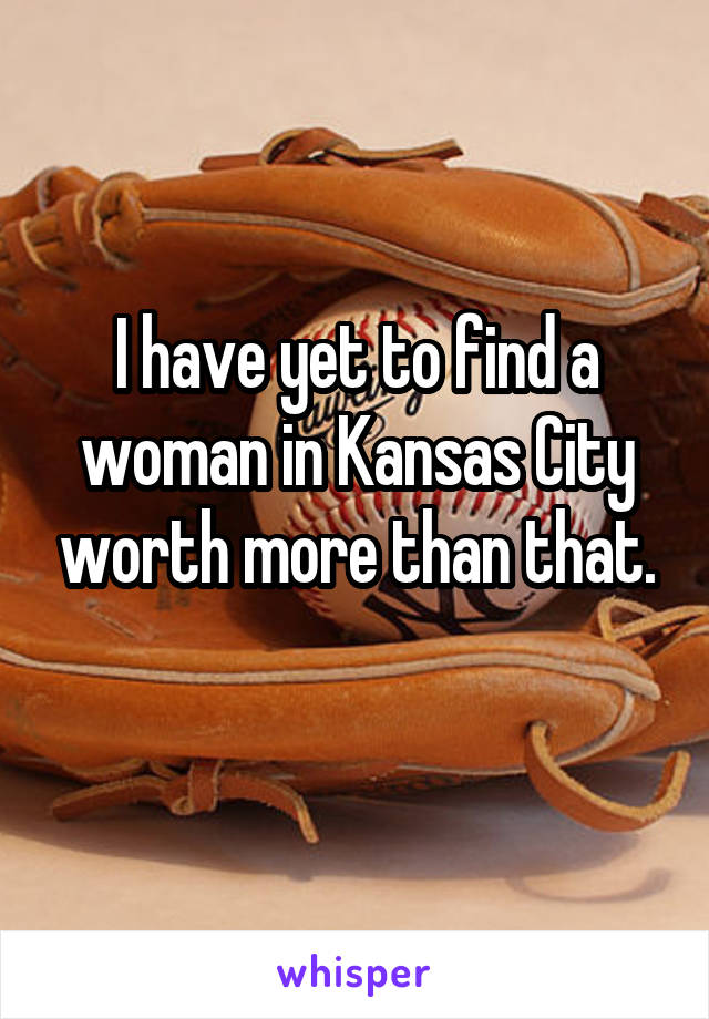 I have yet to find a woman in Kansas City worth more than that.
