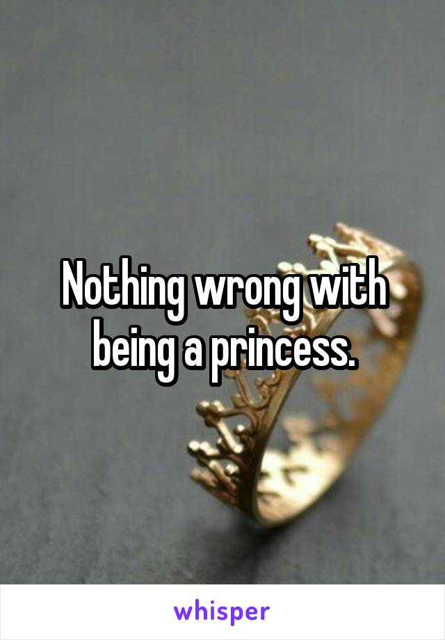 Nothing wrong with being a princess.