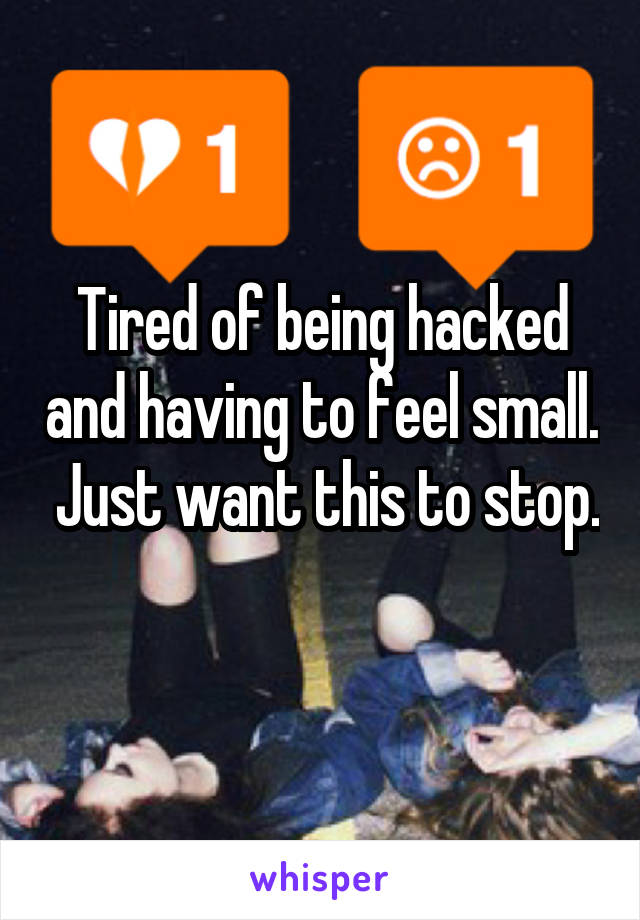 Tired of being hacked and having to feel small.  Just want this to stop. 