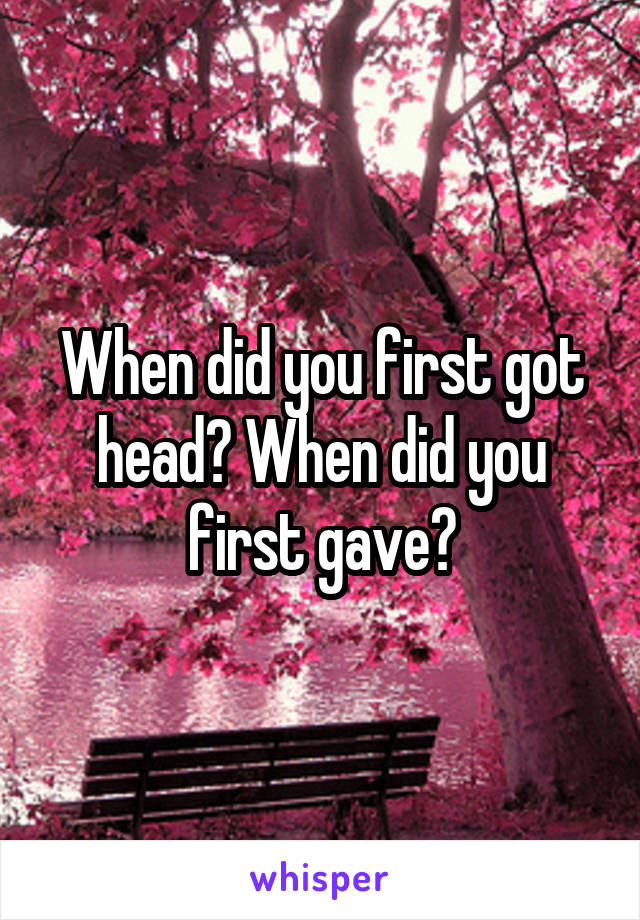 When did you first got head? When did you first gave?