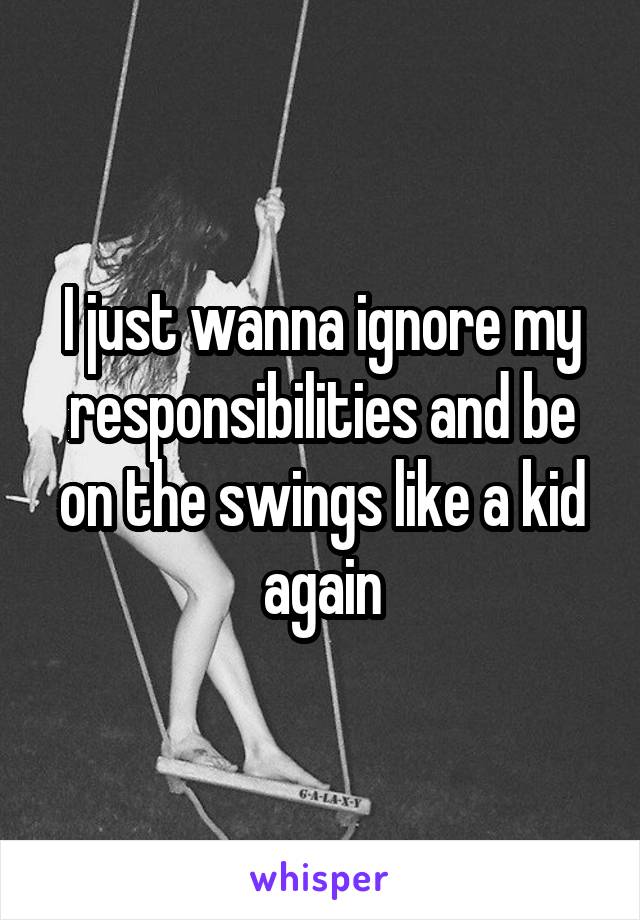 I just wanna ignore my responsibilities and be on the swings like a kid again
