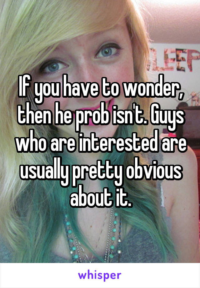 If you have to wonder, then he prob isn't. Guys who are interested are usually pretty obvious about it.