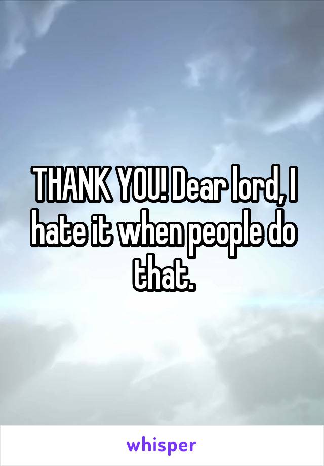THANK YOU! Dear lord, I hate it when people do that.