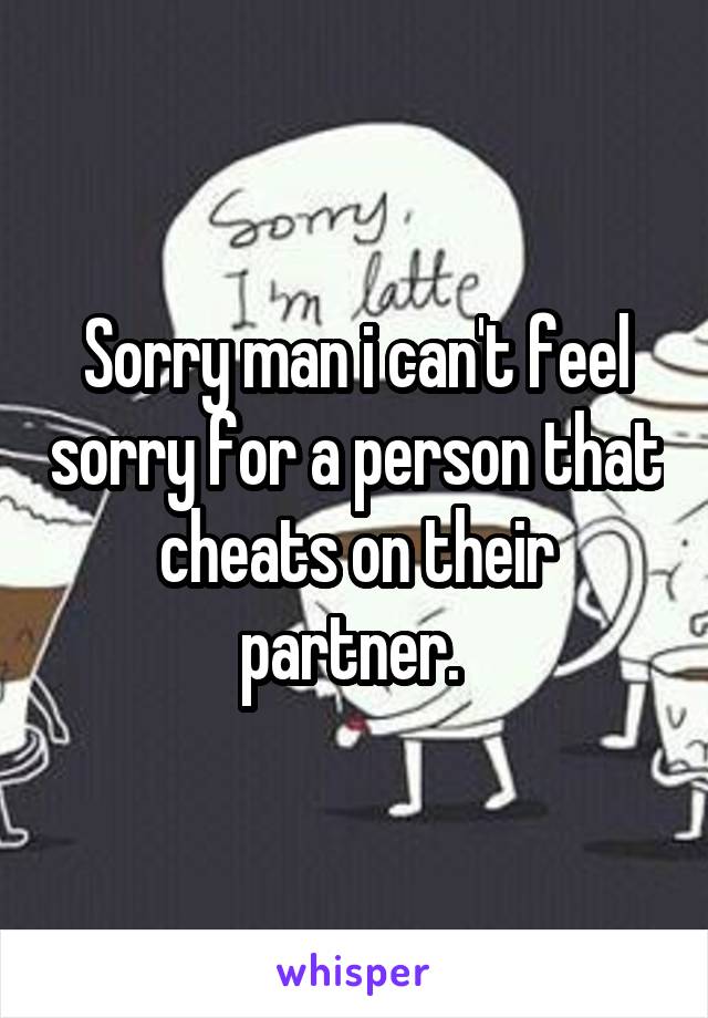 Sorry man i can't feel sorry for a person that cheats on their partner. 