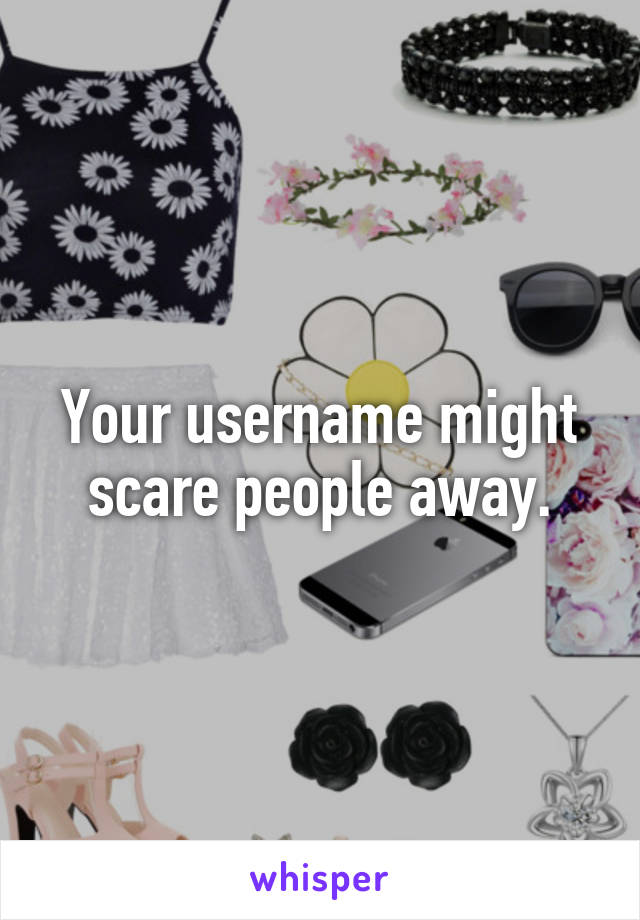 Your username might scare people away.