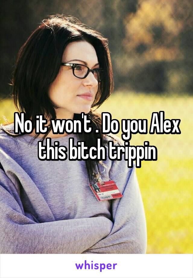 No it won't . Do you Alex this bitch trippin