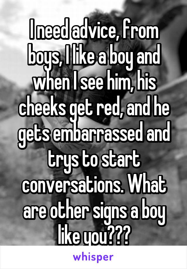 I need advice, from boys, I like a boy and when I see him, his cheeks get red, and he gets embarrassed and trys to start conversations. What are other signs a boy like you???