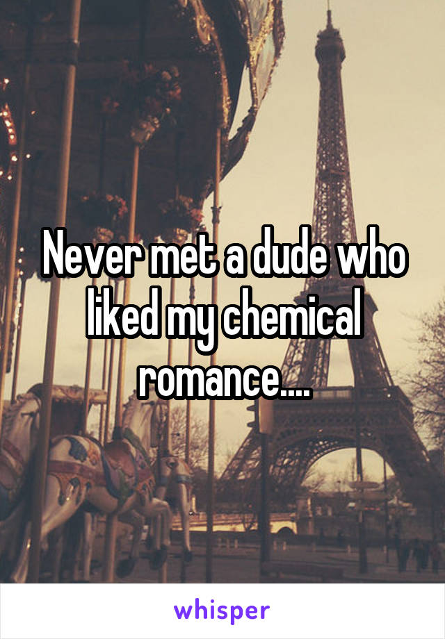 Never met a dude who liked my chemical romance....