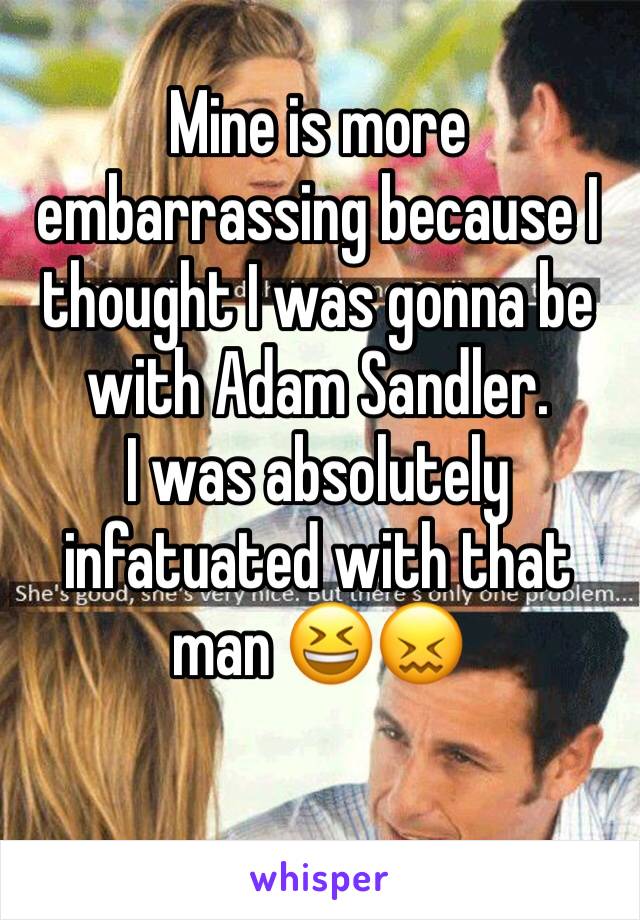 Mine is more embarrassing because I thought I was gonna be with Adam Sandler. 
I was absolutely infatuated with that man 😆😖