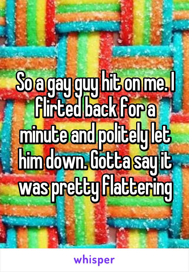 So a gay guy hit on me. I flirted back for a minute and politely let him down. Gotta say it was pretty flattering
