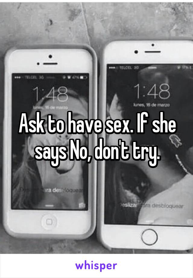 Ask to have sex. If she says No, don't try.