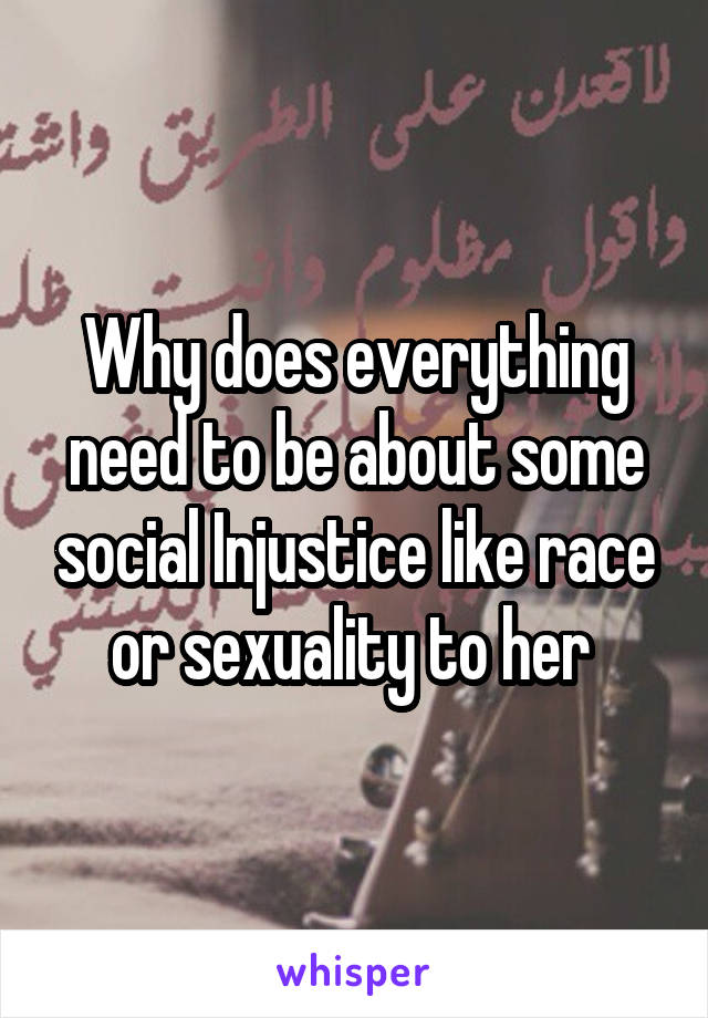 Why does everything need to be about some social Injustice like race or sexuality to her 