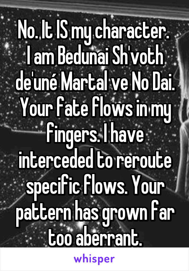 No. It IS my character. 
I am Bedunai Sh'voth de'uné Martal ve No Dai. Your fate flows in my fingers. I have interceded to reroute specific flows. Your pattern has grown far too aberrant.