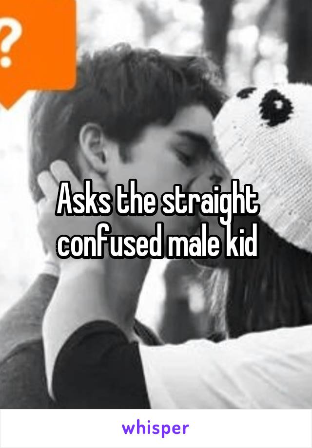 Asks the straight confused male kid