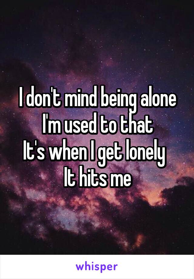 I don't mind being alone
I'm used to that
It's when I get lonely  
It hits me