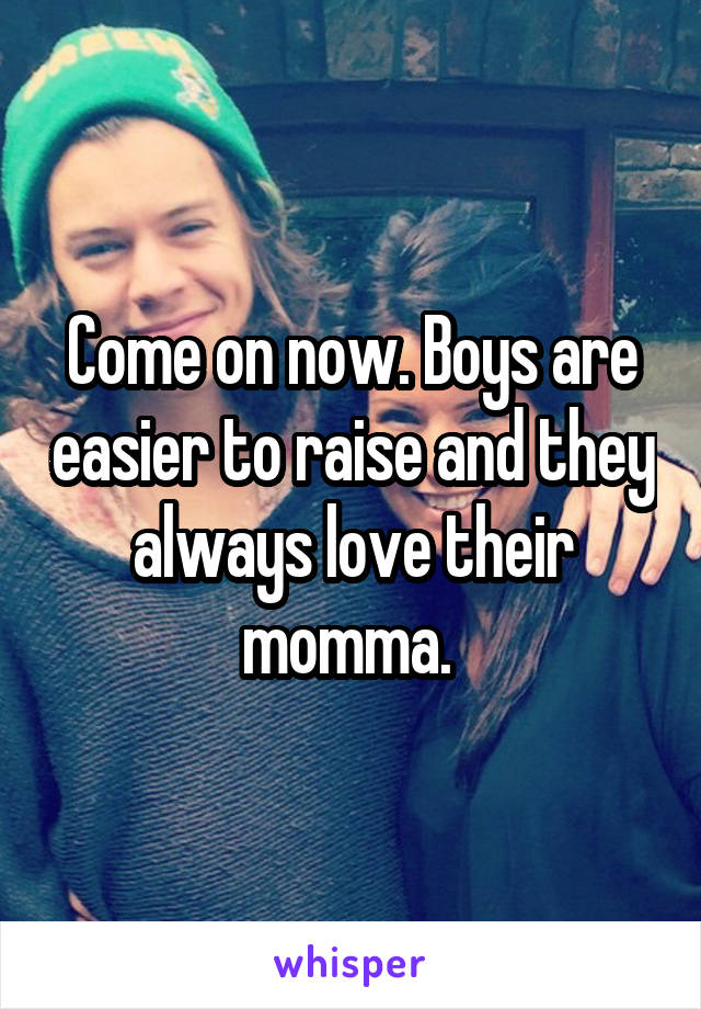 Come on now. Boys are easier to raise and they always love their momma. 