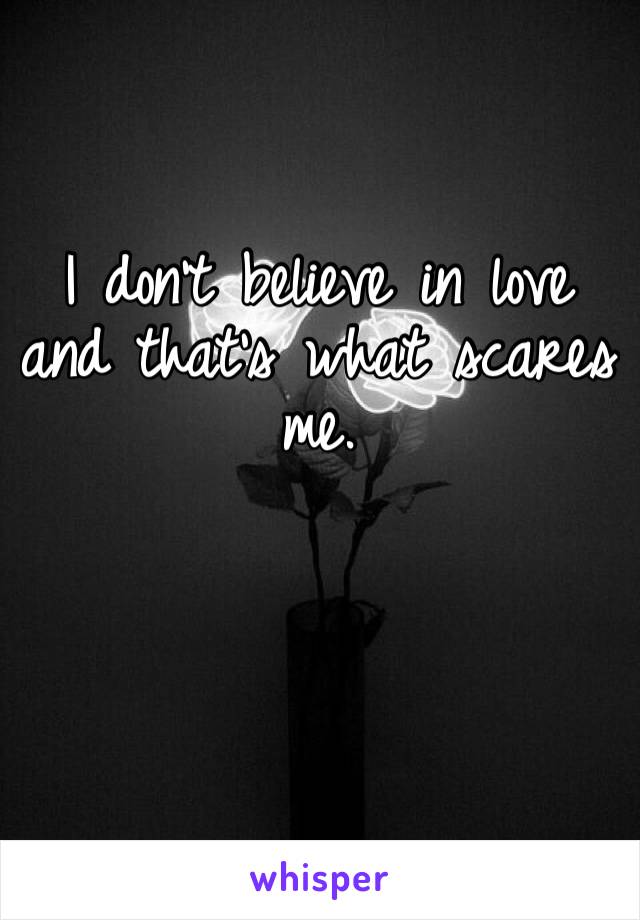 I don’t believe in love and that’s what scares me. 
