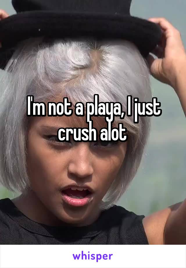 I'm not a playa, I just crush alot 
