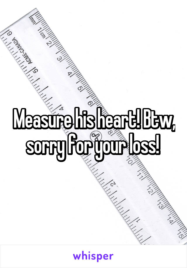 Measure his heart! Btw, sorry for your loss! 