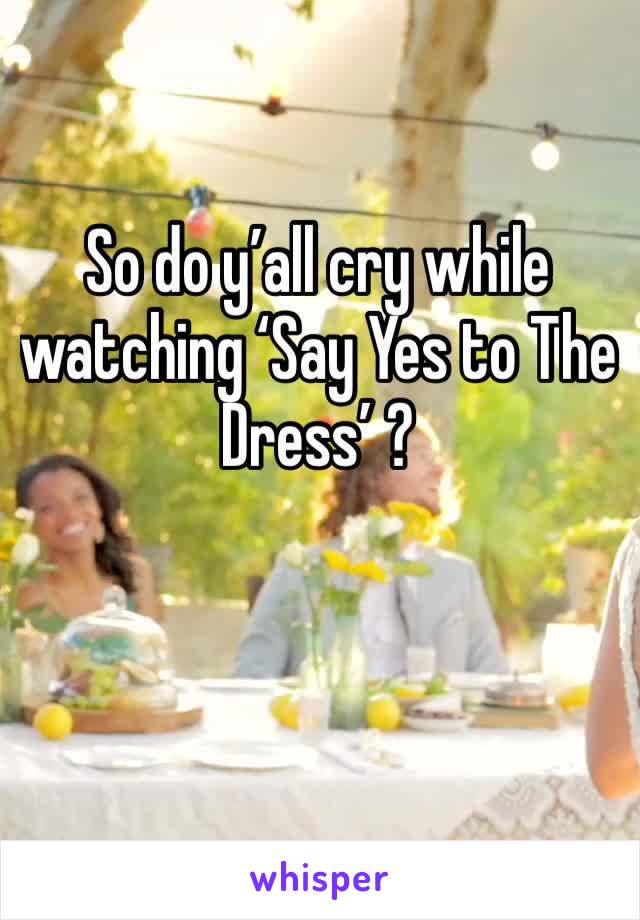 So do y’all cry while watching ‘Say Yes to The Dress’ ? 