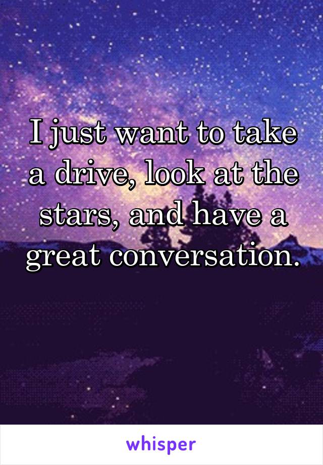 I just want to take a drive, look at the stars, and have a great conversation. 
