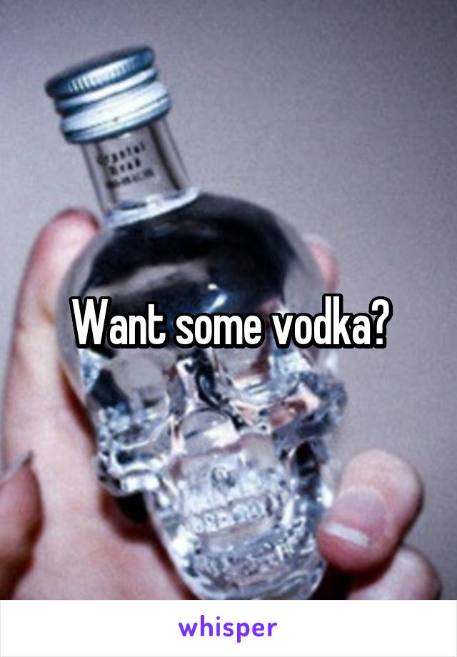 Want some vodka?