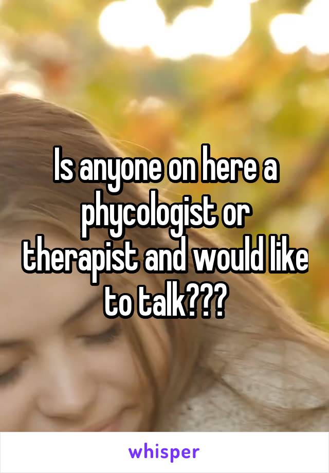 Is anyone on here a phycologist or therapist and would like to talk???