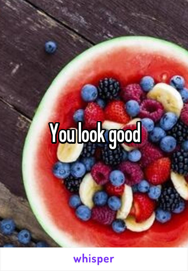 You look good