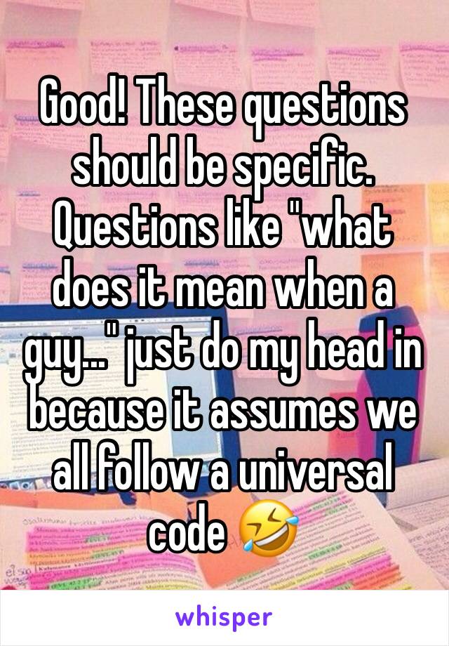Good! These questions should be specific. Questions like "what does it mean when a guy..." just do my head in because it assumes we all follow a universal code 🤣