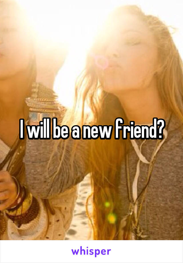 I will be a new friend?