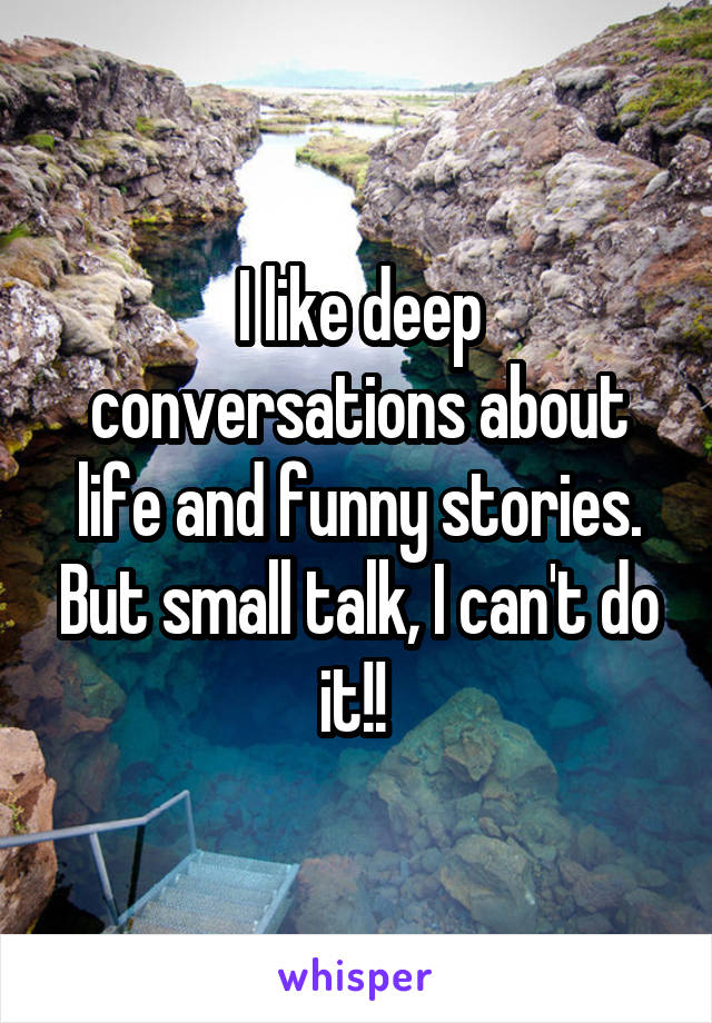 I like deep conversations about life and funny stories. But small talk, I can't do it!! 