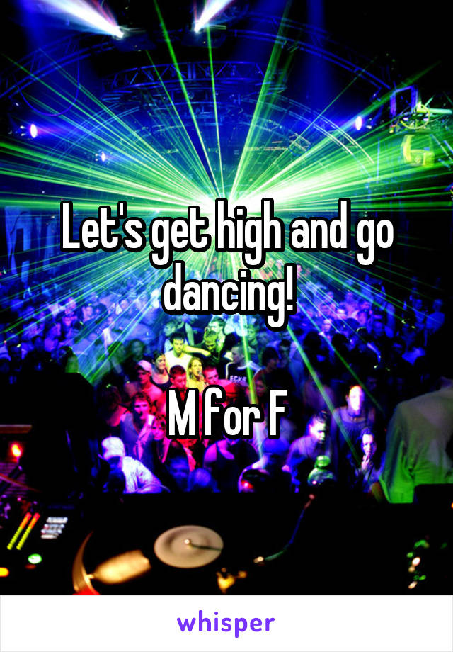 Let's get high and go dancing!

M for F