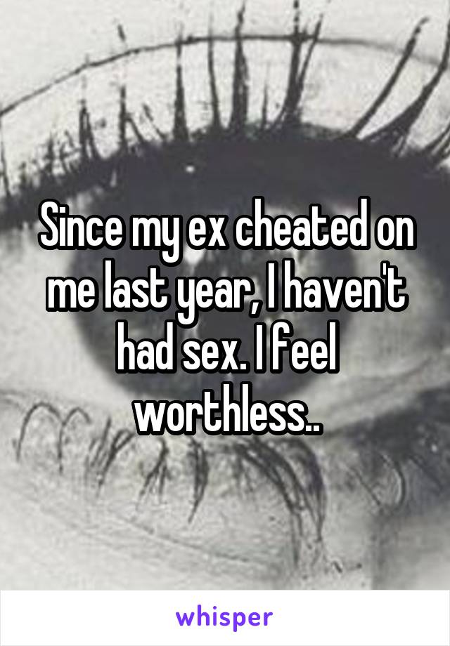 Since my ex cheated on me last year, I haven't had sex. I feel worthless..