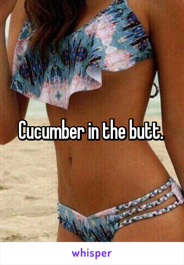 Cucumber in the butt. 