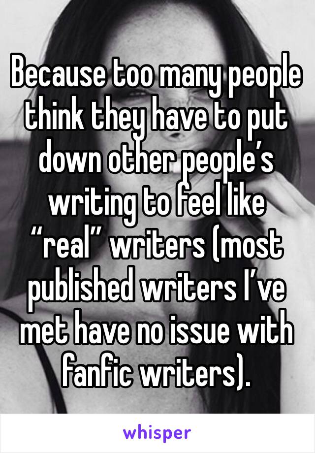 Because too many people think they have to put down other people’s writing to feel like “real” writers (most published writers I’ve met have no issue with fanfic writers). 