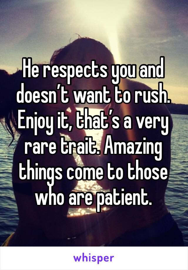 He respects you and doesn’t want to rush. Enjoy it, that’s a very rare trait. Amazing things come to those who are patient.