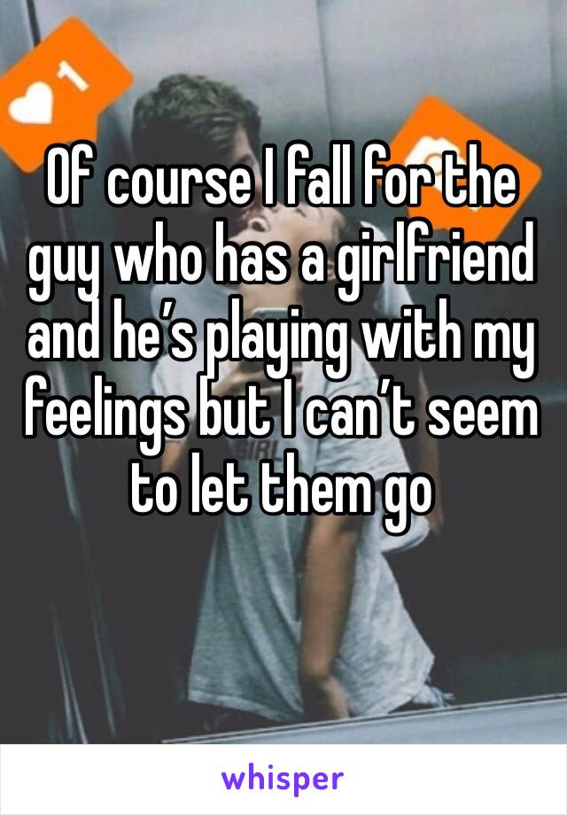 Of course I fall for the guy who has a girlfriend and he’s playing with my feelings but I can’t seem to let them go