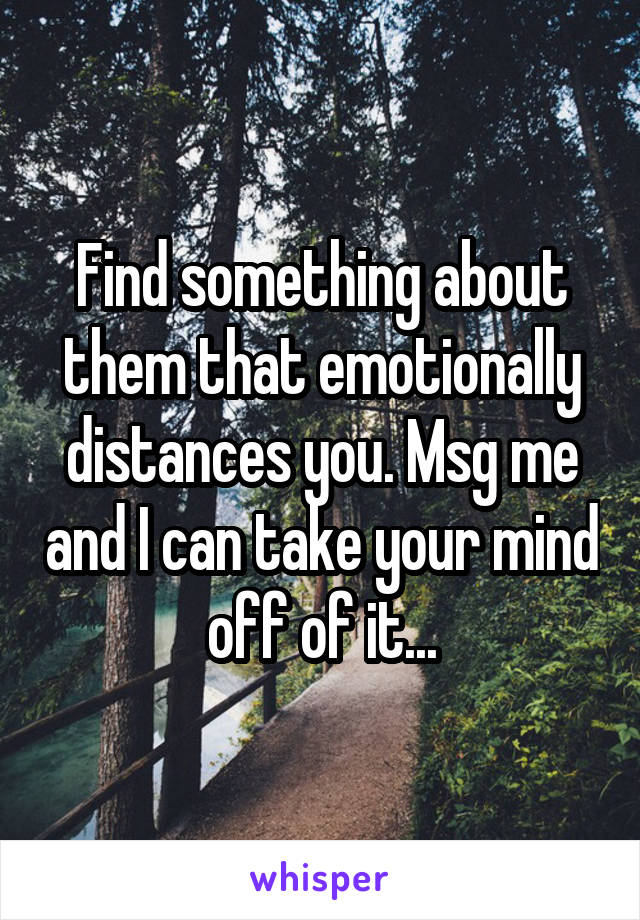 Find something about them that emotionally distances you. Msg me and I can take your mind off of it...