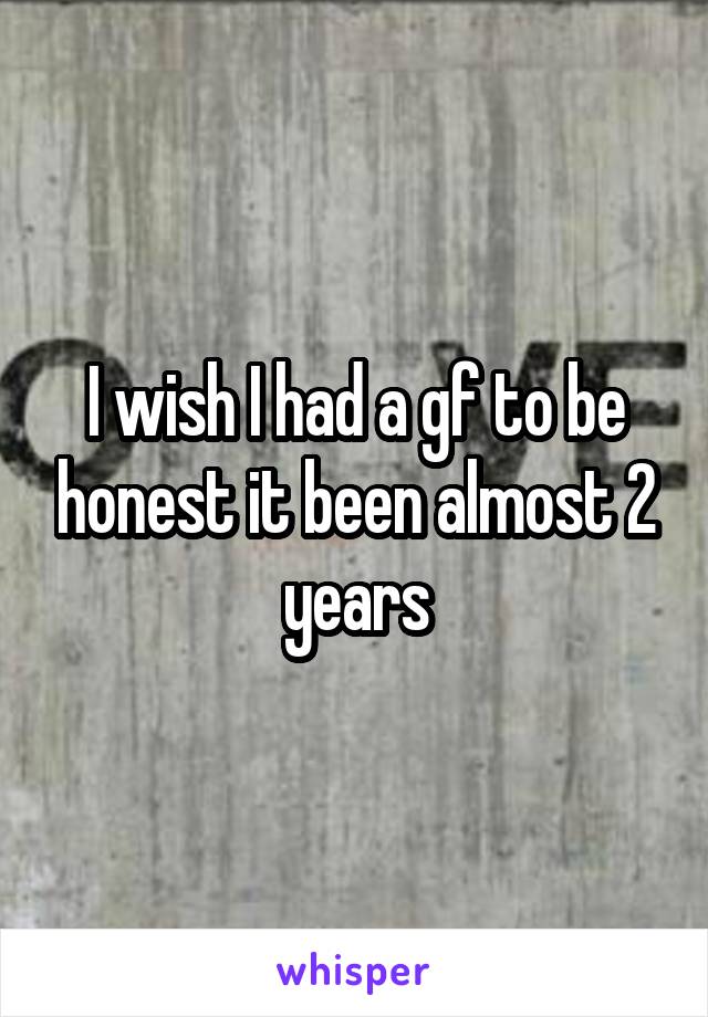 I wish I had a gf to be honest it been almost 2 years