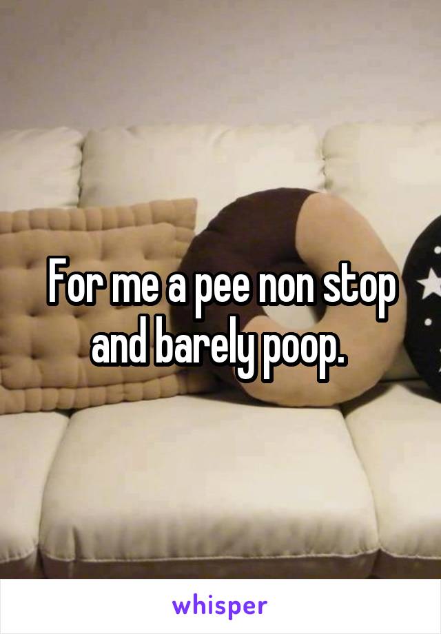 For me a pee non stop and barely poop. 