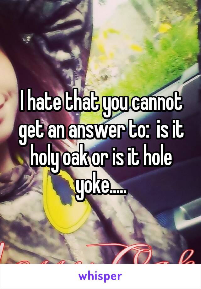 I hate that you cannot get an answer to:  is it holy oak or is it hole yoke.....