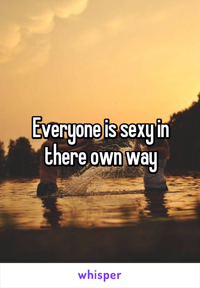 Everyone is sexy in there own way