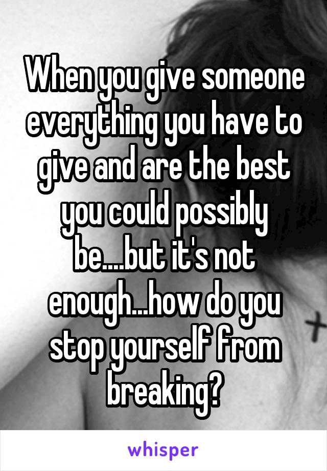 When you give someone everything you have to give and are the best you could possibly be....but it's not enough...how do you stop yourself from breaking?