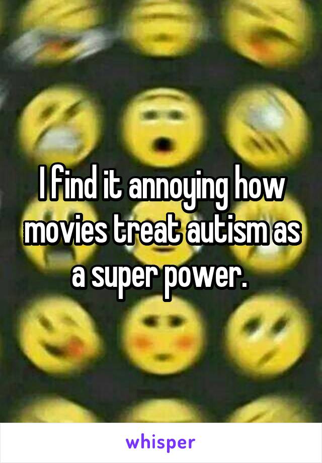 I find it annoying how movies treat autism as a super power. 