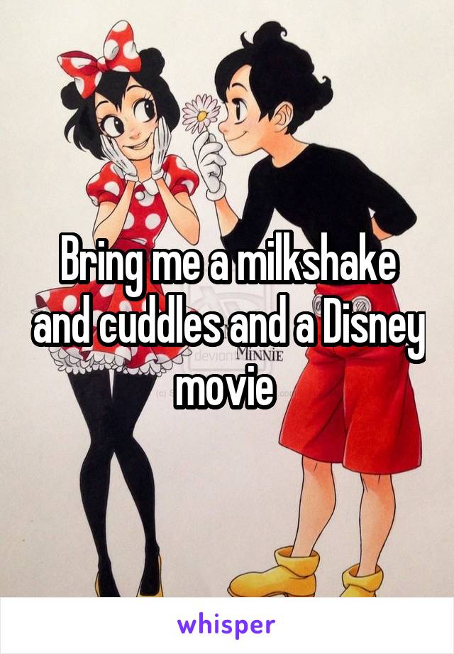 Bring me a milkshake and cuddles and a Disney movie 