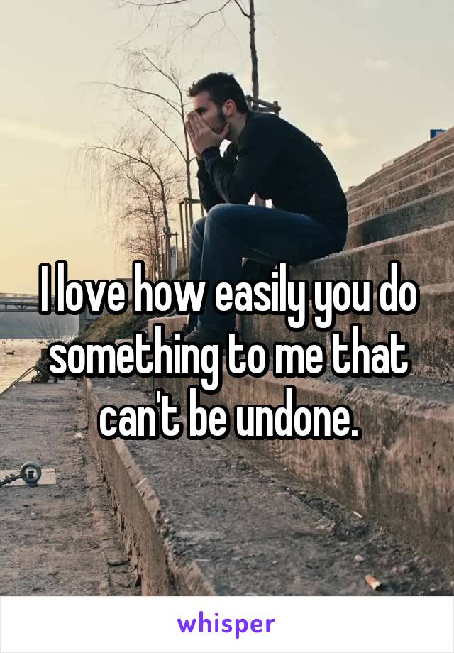 


I love how easily you do something to me that can't be undone.

