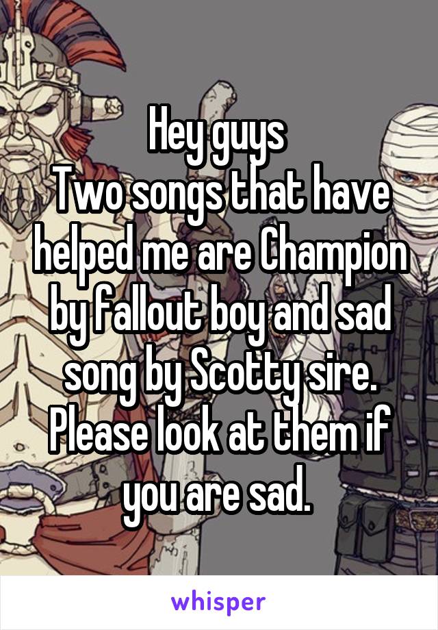 Hey guys 
Two songs that have helped me are Champion by fallout boy and sad song by Scotty sire. Please look at them if you are sad. 
