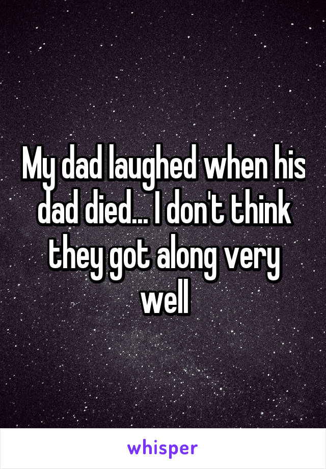 My dad laughed when his dad died... I don't think they got along very well