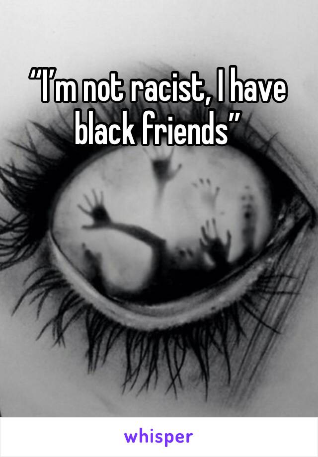 “I’m not racist, I have black friends”